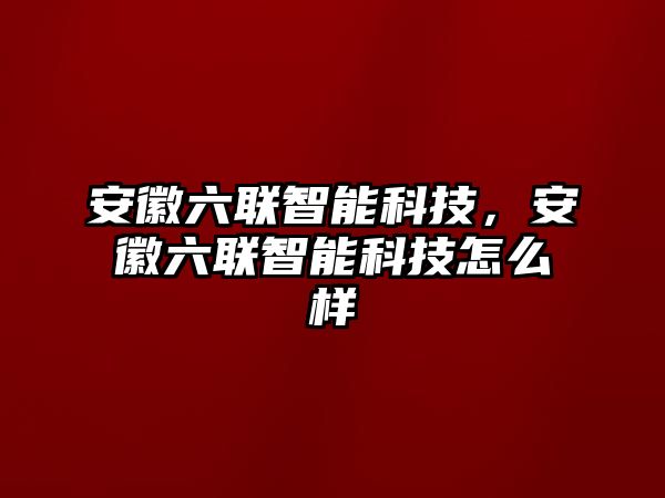 安徽六聯(lián)智能科技，安徽六聯(lián)智能科技怎么樣