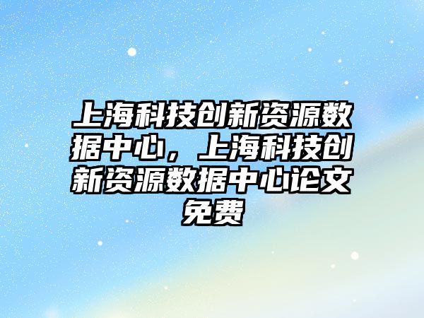 上?？萍紕?chuàng)新資源數(shù)據(jù)中心，上?？萍紕?chuàng)新資源數(shù)據(jù)中心論文免費