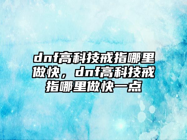 dnf高科技戒指哪里做快，dnf高科技戒指哪里做快一點(diǎn)