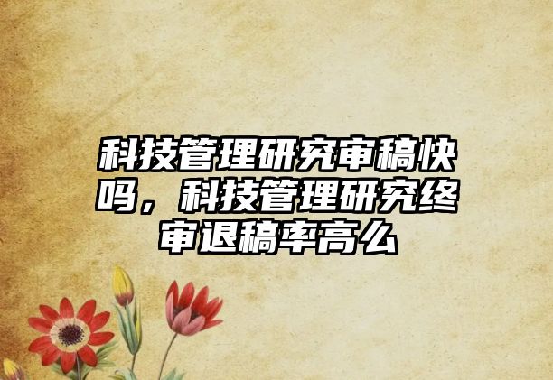 科技管理研究審稿快嗎，科技管理研究終審退稿率高么