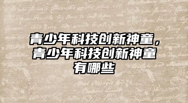 青少年科技創(chuàng)新神童，青少年科技創(chuàng)新神童有哪些