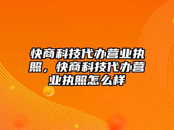 快商科技代辦營業(yè)執(zhí)照，快商科技代辦營業(yè)執(zhí)照怎么樣