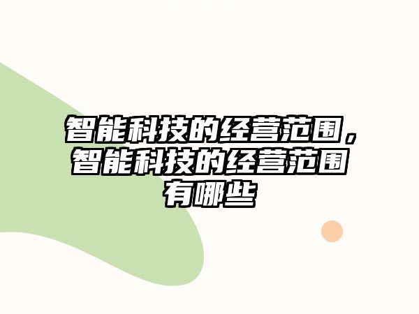 智能科技的經(jīng)營范圍，智能科技的經(jīng)營范圍有哪些