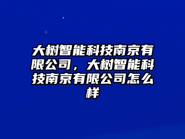 大樹智能科技南京有限公司，大樹智能科技南京有限公司怎么樣