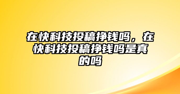 在快科技投稿掙錢嗎，在快科技投稿掙錢嗎是真的嗎