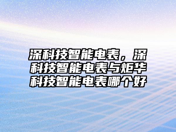 深科技智能電表，深科技智能電表與炬華科技智能電表哪個(gè)好