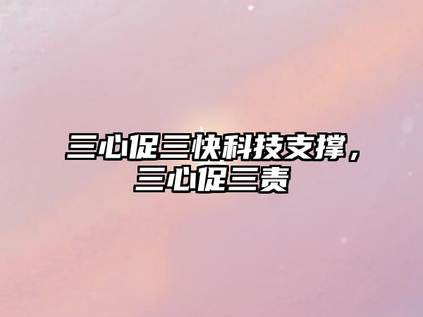 三心促三快科技支撐，三心促三責(zé)