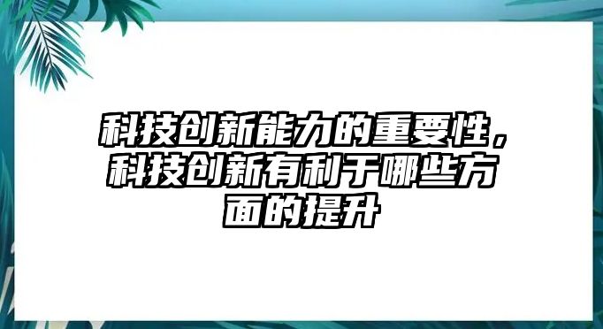 科技創(chuàng)新能力的重要性，科技創(chuàng)新有利于哪些方面的提升