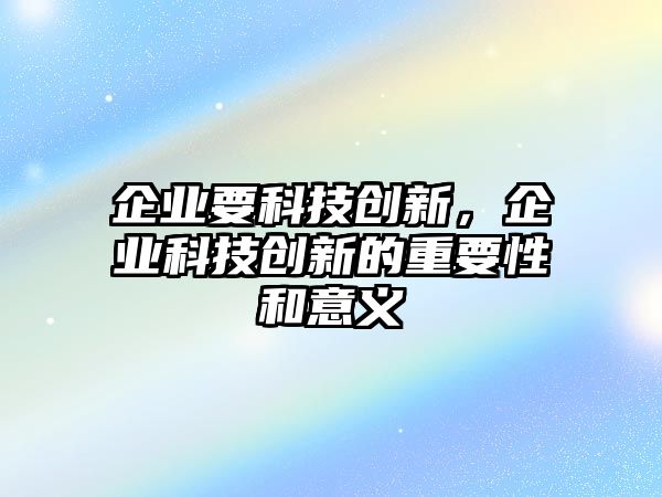 企業(yè)要科技創(chuàng)新，企業(yè)科技創(chuàng)新的重要性和意義