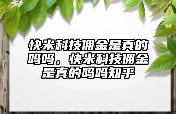 快米科技傭金是真的嗎嗎，快米科技傭金是真的嗎嗎知乎