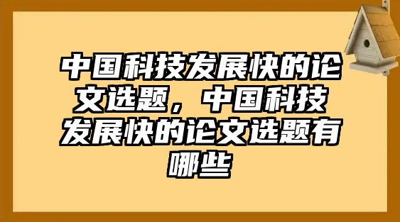 中國科技發(fā)展快的論文選題，中國科技發(fā)展快的論文選題有哪些