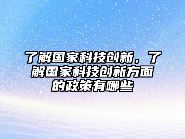 了解國家科技創(chuàng)新，了解國家科技創(chuàng)新方面的政策有哪些