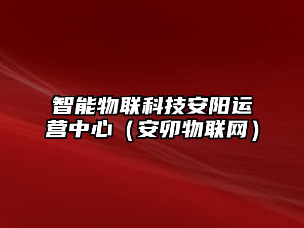 智能物聯(lián)科技安陽運(yùn)營中心（安卯物聯(lián)網(wǎng)）