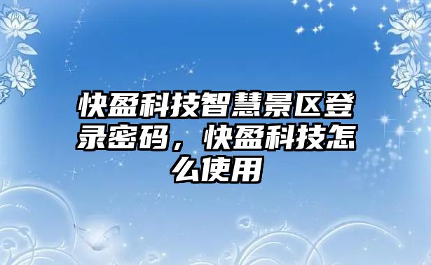 快盈科技智慧景區(qū)登錄密碼，快盈科技怎么使用