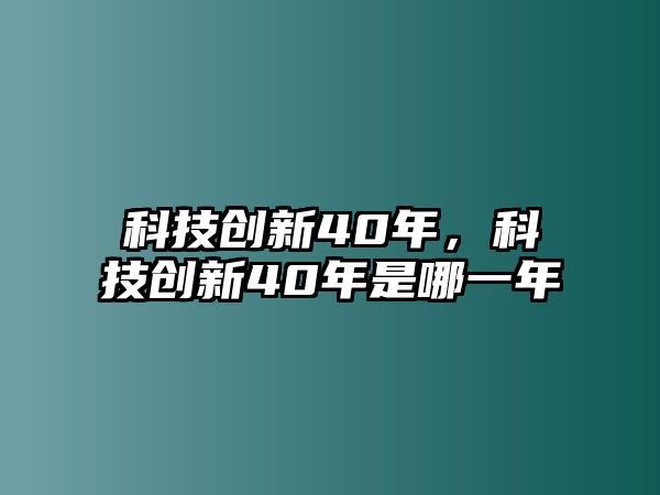 科技創(chuàng)新40年，科技創(chuàng)新40年是哪一年