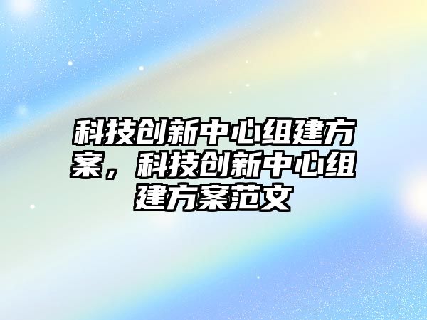 科技創(chuàng)新中心組建方案，科技創(chuàng)新中心組建方案范文