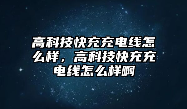 高科技快充充電線怎么樣，高科技快充充電線怎么樣啊