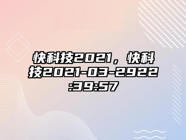 快科技2021，快科技2021-03-2922:39:57