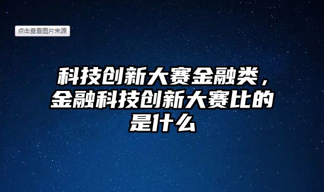 科技創(chuàng)新大賽金融類，金融科技創(chuàng)新大賽比的是什么