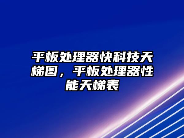 平板處理器快科技天梯圖，平板處理器性能天梯表