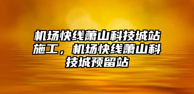 機場快線蕭山科技城站施工，機場快線蕭山科技城預留站