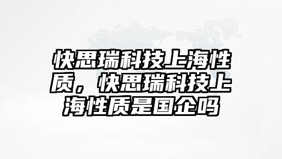 快思瑞科技上海性質(zhì)，快思瑞科技上海性質(zhì)是國(guó)企嗎