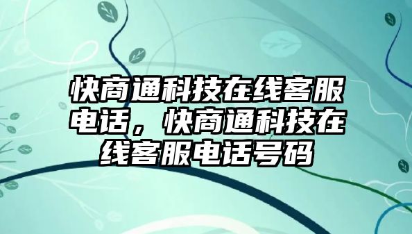 快商通科技在線客服電話，快商通科技在線客服電話號(hào)碼