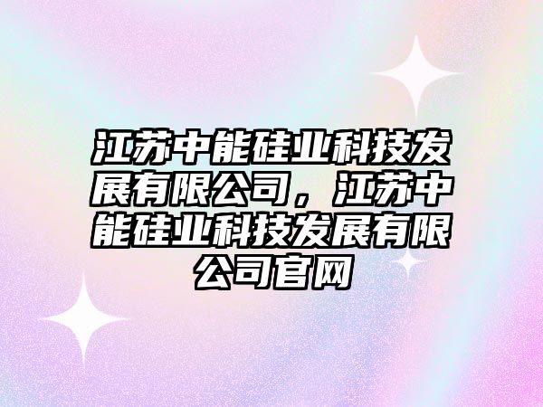 江蘇中能硅業(yè)科技發(fā)展有限公司，江蘇中能硅業(yè)科技發(fā)展有限公司官網(wǎng)