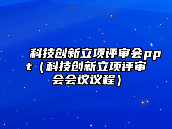 科技創(chuàng)新立項(xiàng)評(píng)審會(huì)ppt（科技創(chuàng)新立項(xiàng)評(píng)審會(huì)會(huì)議議程）