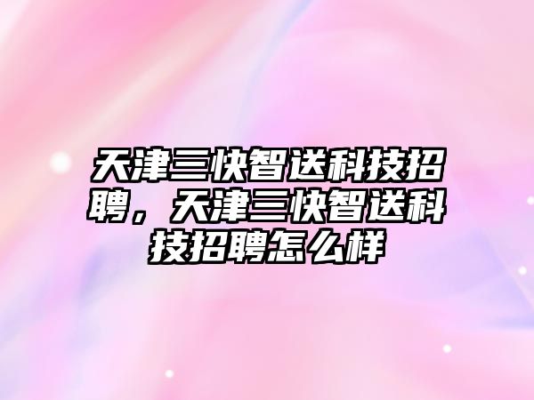 天津三快智送科技招聘，天津三快智送科技招聘怎么樣