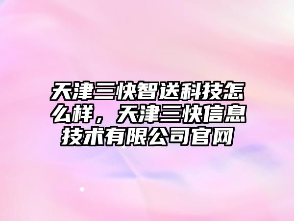 天津三快智送科技怎么樣，天津三快信息技術有限公司官網(wǎng)