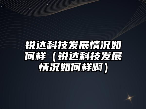 銳達科技發(fā)展情況如何樣（銳達科技發(fā)展情況如何樣啊）