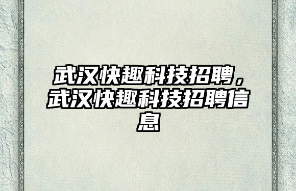 武漢快趣科技招聘，武漢快趣科技招聘信息