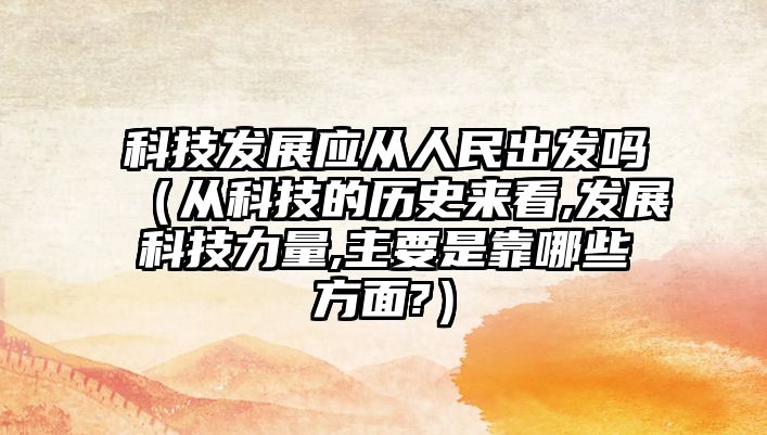 科技發(fā)展應從人民出發(fā)嗎（從科技的歷史來看,發(fā)展科技力量,主要是靠哪些方面?）