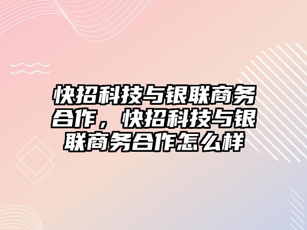 快招科技與銀聯(lián)商務合作，快招科技與銀聯(lián)商務合作怎么樣