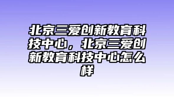 北京三愛(ài)創(chuàng)新教育科技中心，北京三愛(ài)創(chuàng)新教育科技中心怎么樣