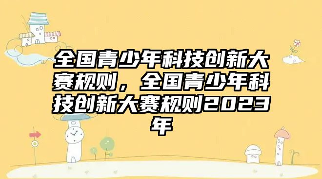 全國青少年科技創(chuàng)新大賽規(guī)則，全國青少年科技創(chuàng)新大賽規(guī)則2023年