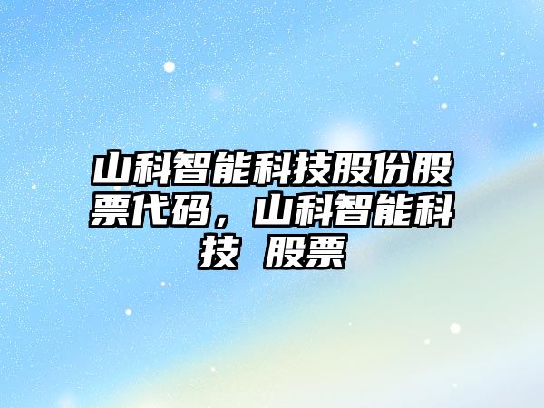 山科智能科技股份股票代碼，山科智能科技 股票