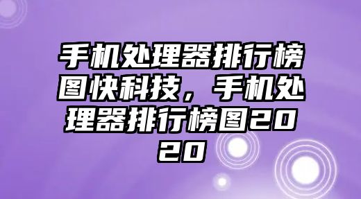 手機處理器排行榜圖快科技，手機處理器排行榜圖2020