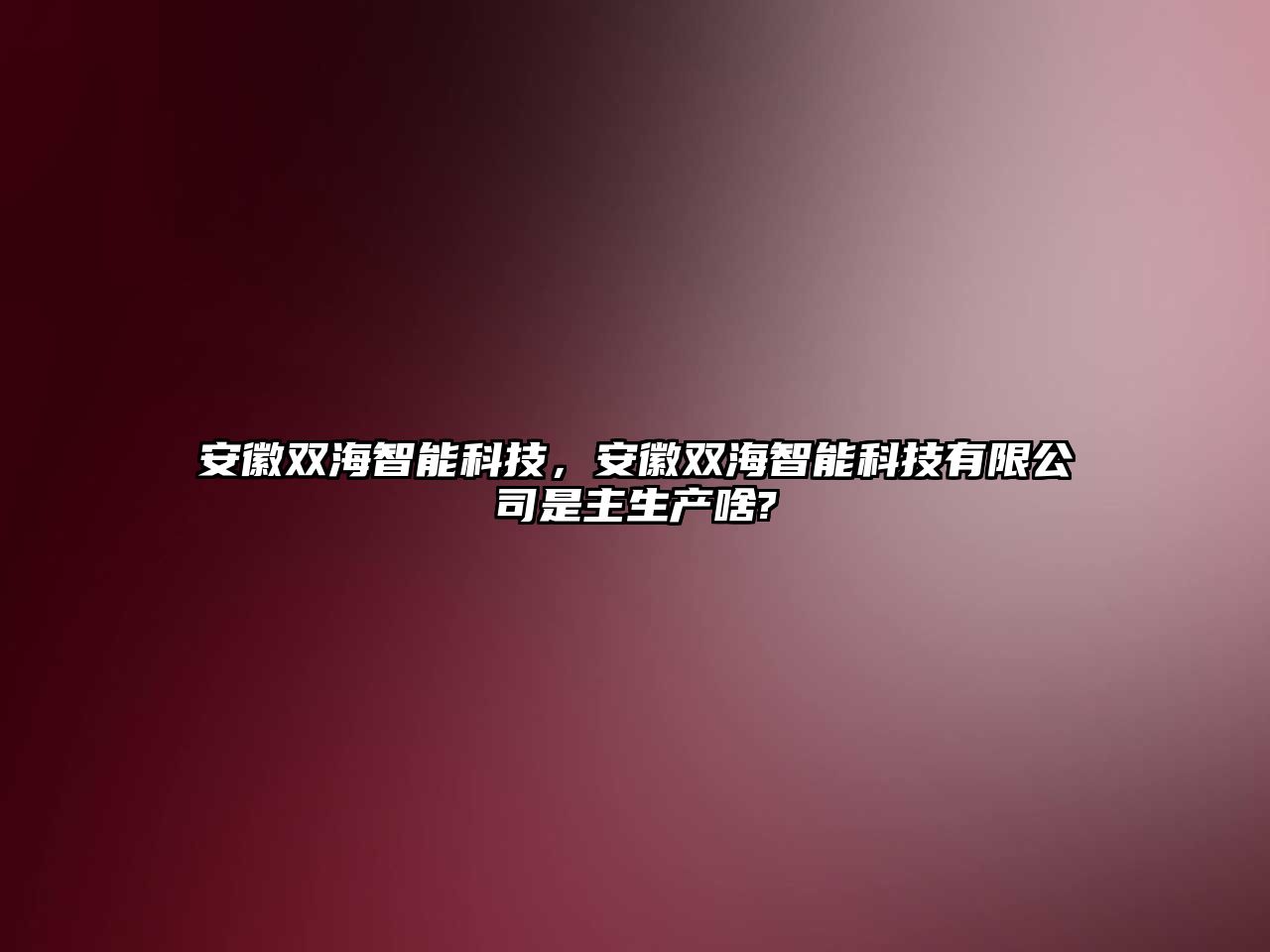 安徽雙海智能科技，安徽雙海智能科技有限公司是主生產(chǎn)啥?