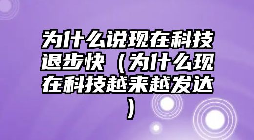 為什么說現(xiàn)在科技退步快（為什么現(xiàn)在科技越來越發(fā)達(dá)）