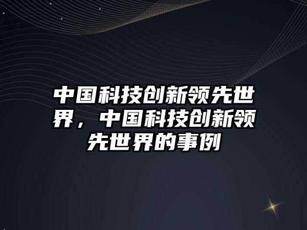 中國科技創(chuàng)新領(lǐng)先世界，中國科技創(chuàng)新領(lǐng)先世界的事例