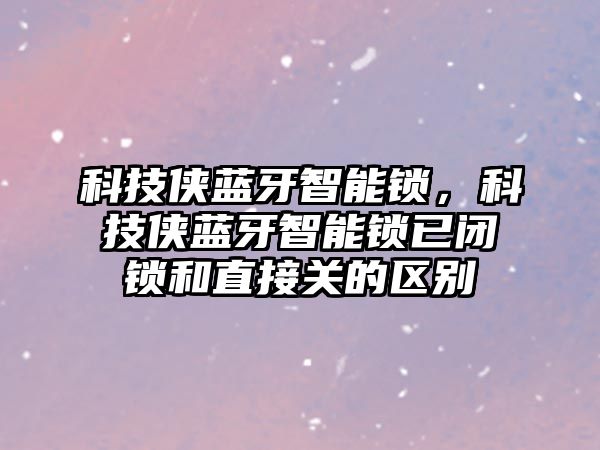 科技俠藍(lán)牙智能鎖，科技俠藍(lán)牙智能鎖已閉鎖和直接關(guān)的區(qū)別