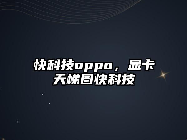 快科技oppo，顯卡天梯圖快科技