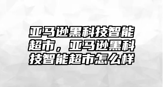 亞馬遜黑科技智能超市，亞馬遜黑科技智能超市怎么樣