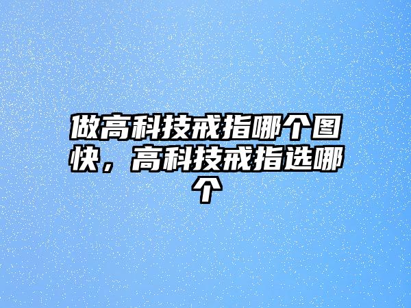 做高科技戒指哪個(gè)圖快，高科技戒指選哪個(gè)