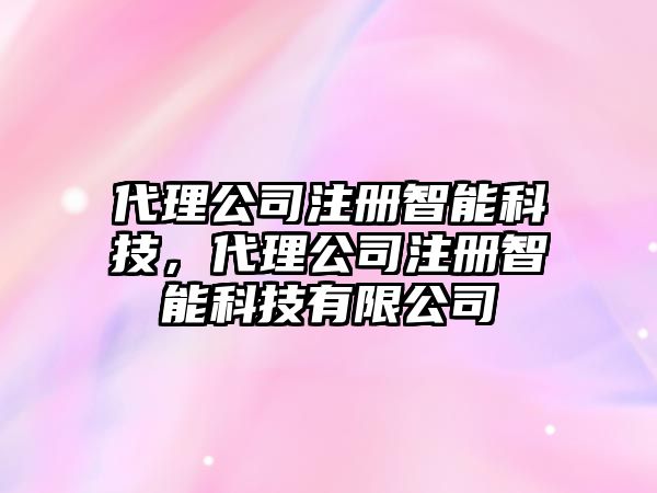 代理公司注冊(cè)智能科技，代理公司注冊(cè)智能科技有限公司