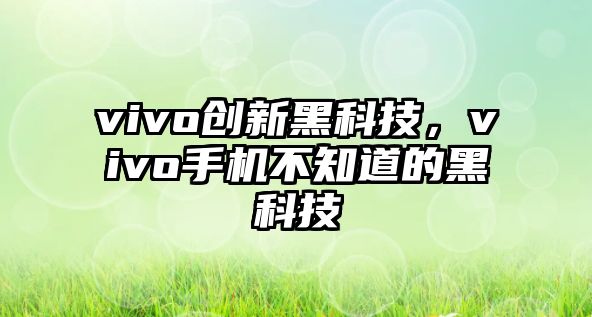 vivo創(chuàng)新黑科技，vivo手機不知道的黑科技