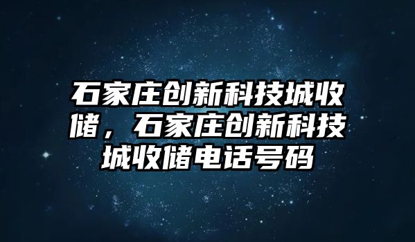 石家莊創(chuàng)新科技城收儲，石家莊創(chuàng)新科技城收儲電話號碼