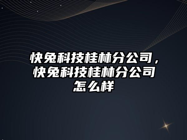 快兔科技桂林分公司，快兔科技桂林分公司怎么樣